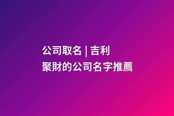 公司取名 | 吉利聚財的公司名字推薦-第1張-公司起名-玄機派